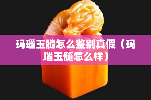 瑪瑙玉髓怎么鑒別真假（瑪瑙玉髓怎么樣）