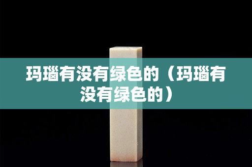 瑪瑙有沒(méi)有綠色的（瑪瑙有沒(méi)有綠色的）
