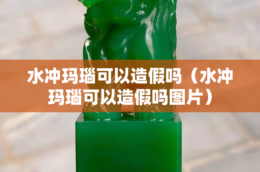 水沖瑪瑙可以造假嗎（水沖瑪瑙可以造假嗎圖片）