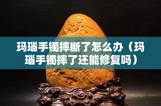 瑪瑙手鐲摔斷了怎么辦（瑪瑙手鐲摔了還能修復(fù)嗎）