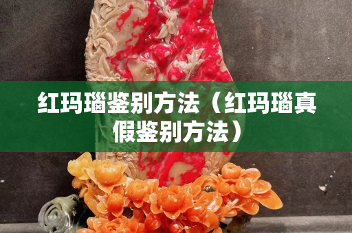 紅瑪瑙鑒別方法（紅瑪瑙真假鑒別方法）