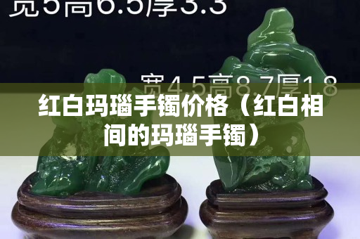 紅白瑪瑙手鐲價格（紅白相間的瑪瑙手鐲）