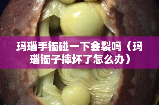 瑪瑙手鐲碰一下會裂嗎（瑪瑙鐲子摔壞了怎么辦）