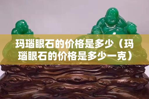 瑪瑙眼石的價格是多少（瑪瑙眼石的價格是多少一克）