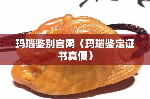 瑪瑙鑒別官網（瑪瑙鑒定證書真假）
