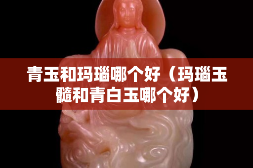 青玉和瑪瑙哪個(gè)好（瑪瑙玉髓和青白玉哪個(gè)好）