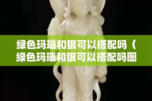 綠色瑪瑙和銀可以搭配嗎（綠色瑪瑙和銀可以搭配嗎圖片）
