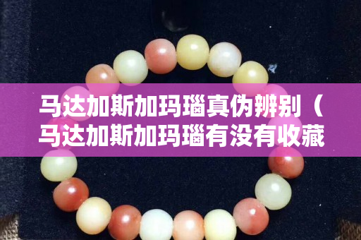 馬達加斯加瑪瑙真偽辨別（馬達加斯加瑪瑙有沒有收藏價值）