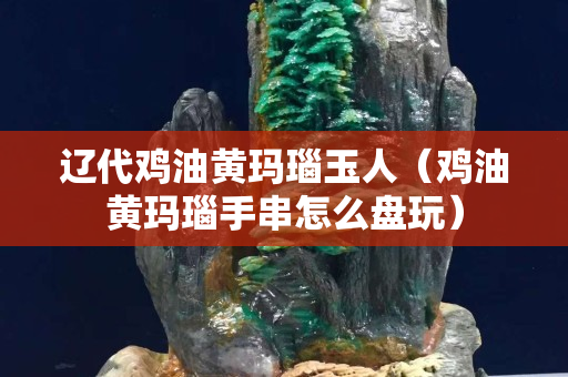 遼代雞油黃瑪瑙玉人（雞油黃瑪瑙手串怎么盤(pán)玩）
