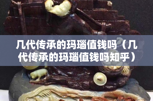 幾代傳承的瑪瑙值錢嗎（幾代傳承的瑪瑙值錢嗎知乎）