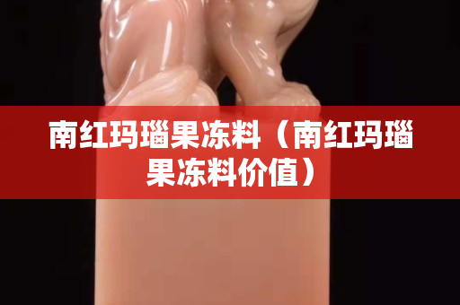 南紅瑪瑙果凍料（南紅瑪瑙果凍料價值）