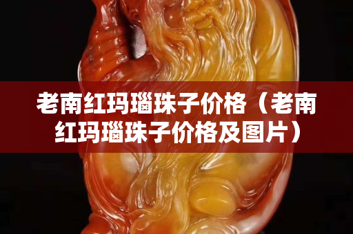 老南紅瑪瑙珠子價格（老南紅瑪瑙珠子價格及圖片）
