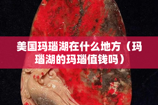 美國瑪瑙湖在什么地方（瑪瑙湖的瑪瑙值錢嗎）