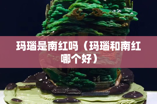 瑪瑙是南紅嗎（瑪瑙和南紅哪個好）