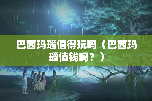 巴西瑪瑙值得玩嗎（巴西瑪瑙值錢嗎？）
