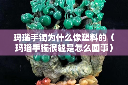 瑪瑙手鐲為什么像塑料的（瑪瑙手鐲很輕是怎么回事）