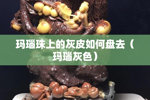 瑪瑙珠上的灰皮如何盤(pán)去（瑪瑙灰色）
