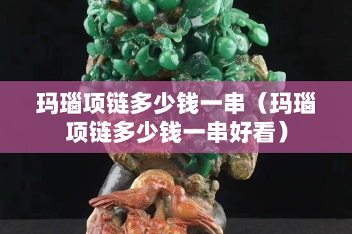 瑪瑙項鏈多少錢一串（瑪瑙項鏈多少錢一串好看）