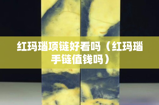 紅瑪瑙項鏈好看嗎（紅瑪瑙手鏈值錢嗎）
