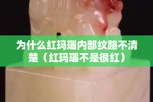 為什么紅瑪瑙內部紋路不清楚（紅瑪瑙不是很紅）