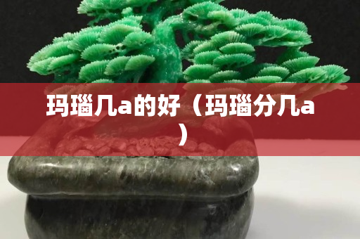 瑪瑙幾a的好（瑪瑙分幾a）