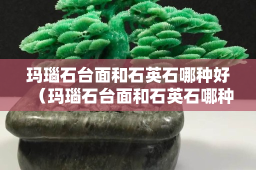 瑪瑙石臺面和石英石哪種好（瑪瑙石臺面和石英石哪種好一些）