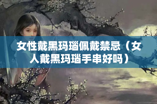女性戴黑瑪瑙佩戴禁忌（女人戴黑瑪瑙手串好嗎）