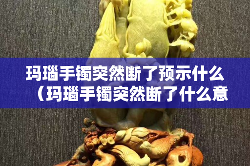 瑪瑙手鐲突然斷了預示什么（瑪瑙手鐲突然斷了什么意思）