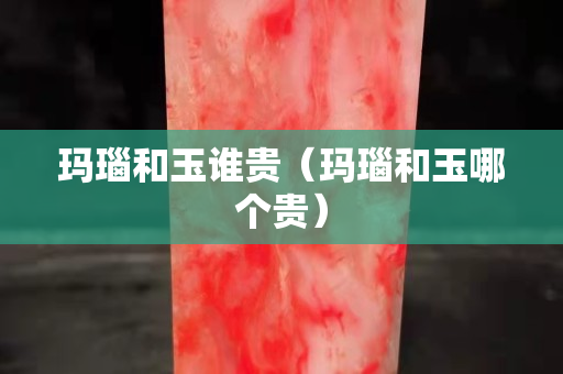瑪瑙和玉誰貴（瑪瑙和玉哪個貴）