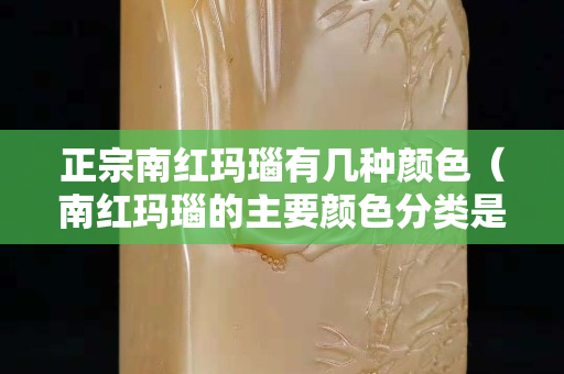 正宗南紅瑪瑙有幾種顏色（南紅瑪瑙的主要顏色分類是什么）