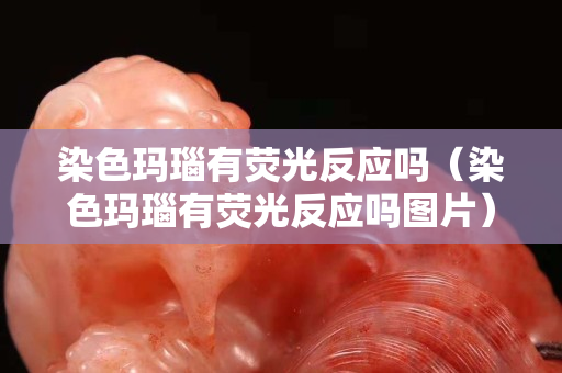 染色瑪瑙有熒光反應嗎（染色瑪瑙有熒光反應嗎圖片）