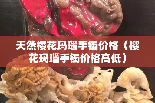 天然櫻花瑪瑙手鐲價格（櫻花瑪瑙手鐲價格高低）