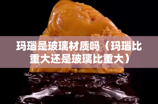 瑪瑙是玻璃材質嗎（瑪瑙比重大還是玻璃比重大）
