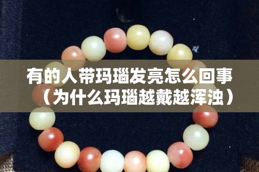 有的人帶瑪瑙發亮怎么回事（為什么瑪瑙越戴越渾濁）