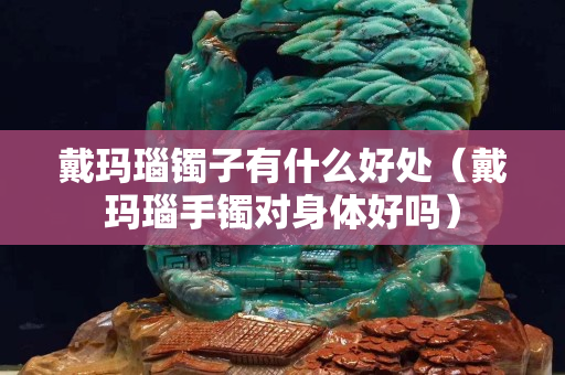 戴瑪瑙鐲子有什么好處（戴瑪瑙手鐲對(duì)身體好嗎）
