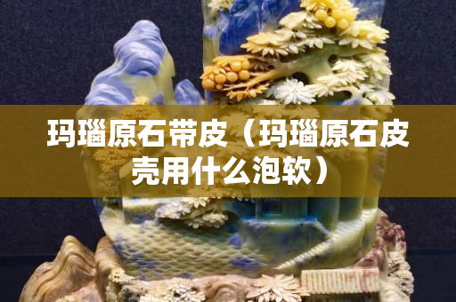 瑪瑙原石帶皮（瑪瑙原石皮殼用什么泡軟）