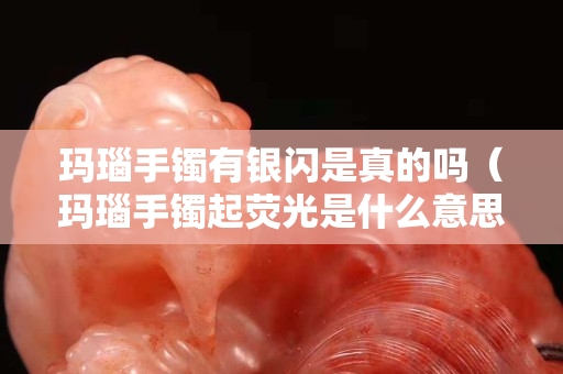 瑪瑙手鐲有銀閃是真的嗎（瑪瑙手鐲起熒光是什么意思）