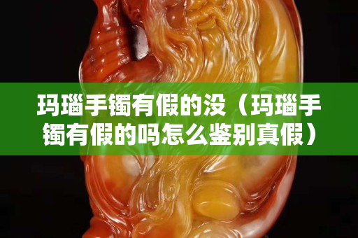 瑪瑙手鐲有假的沒（瑪瑙手鐲有假的嗎怎么鑒別真假）