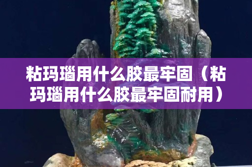 粘瑪瑙用什么膠最牢固（粘瑪瑙用什么膠最牢固耐用）