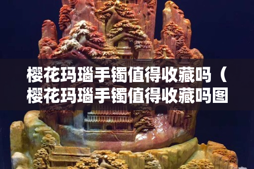櫻花瑪瑙手鐲值得收藏嗎（櫻花瑪瑙手鐲值得收藏嗎圖片）
