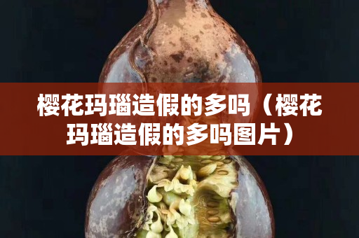櫻花瑪瑙造假的多嗎（櫻花瑪瑙造假的多嗎圖片）