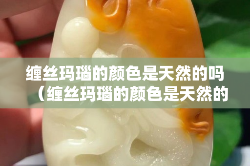 纏絲瑪瑙的顏色是天然的嗎（纏絲瑪瑙的顏色是天然的嗎還是人工）