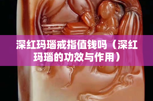 深紅瑪瑙戒指值錢嗎（深紅瑪瑙的功效與作用）
