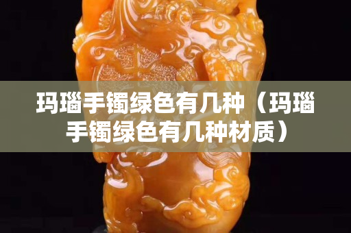 瑪瑙手鐲綠色有幾種（瑪瑙手鐲綠色有幾種材質）