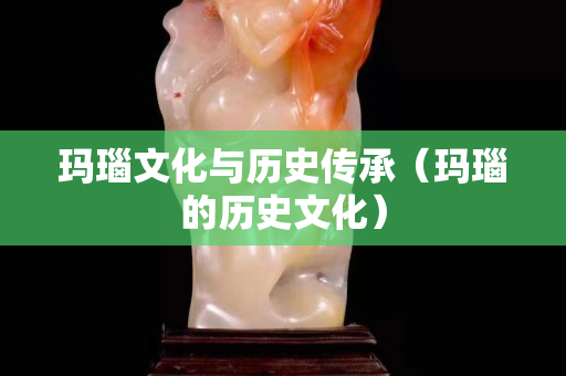瑪瑙文化與歷史傳承（瑪瑙的歷史文化）