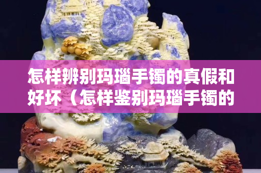 怎樣辨別瑪瑙手鐲的真假和好壞（怎樣鑒別瑪瑙手鐲的真假 方法）
