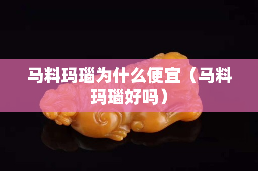 馬料瑪瑙為什么便宜（馬料瑪瑙好嗎）