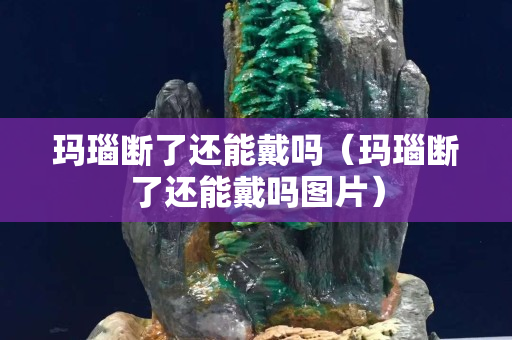 瑪瑙斷了還能戴嗎（瑪瑙斷了還能戴嗎圖片）