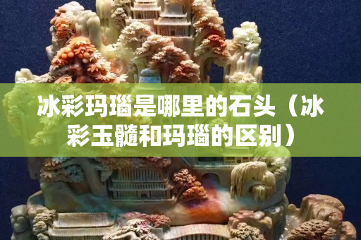 冰彩瑪瑙是哪里的石頭（冰彩玉髓和瑪瑙的區別）