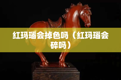紅瑪瑙會掉色嗎（紅瑪瑙會碎嗎）